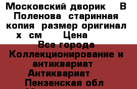 “Московский дворик“ - В.Поленова- старинная копия, размер оригинал 80х65см. ! › Цена ­ 9 500 - Все города Коллекционирование и антиквариат » Антиквариат   . Пензенская обл.,Мокшанский р-н